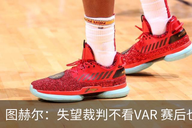 图赫尔：失望裁判不看VAR 赛后也不该与安帅谈笑
