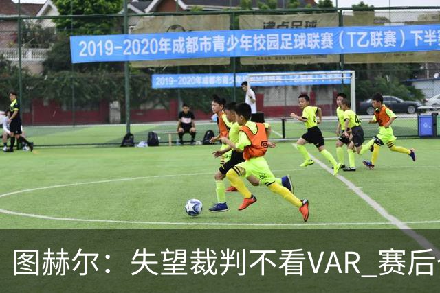 图赫尔：失望裁判不看VAR 赛后也不该与安帅谈笑