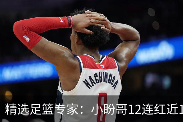 精选足篮专家：小盼哥12连红近19中18 卢西奥12连红