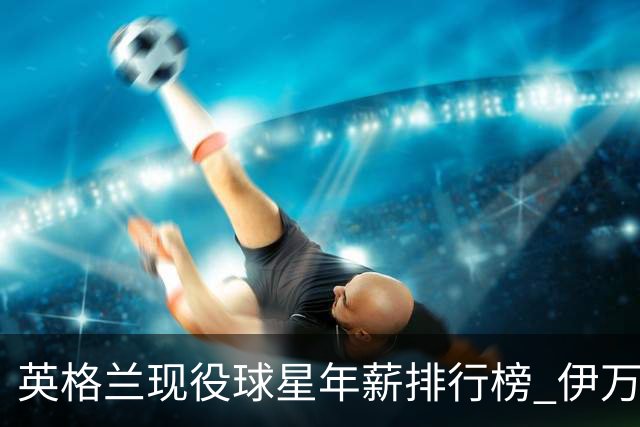 英格兰现役球星年薪排行榜 伊万托尼居首凯恩第二